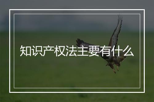 知识产权法主要有什么