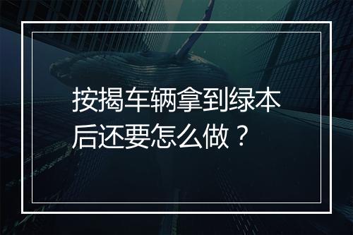 按揭车辆拿到绿本后还要怎么做？