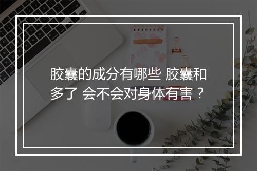 胶囊的成分有哪些 胶囊和多了 会不会对身体有害？