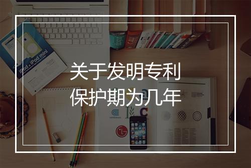 关于发明专利保护期为几年