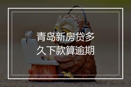 青岛新房贷多久下款算逾期