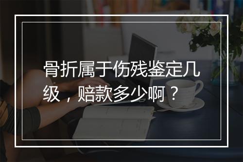 骨折属于伤残鉴定几级，赔款多少啊？