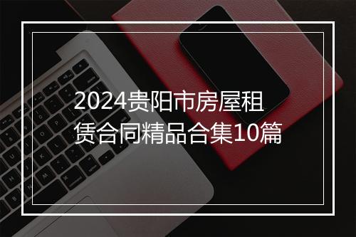 2024贵阳市房屋租赁合同精品合集10篇