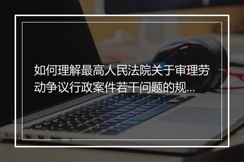 如何理解最高人民法院关于审理劳动争议行政案件若干问题的规定？