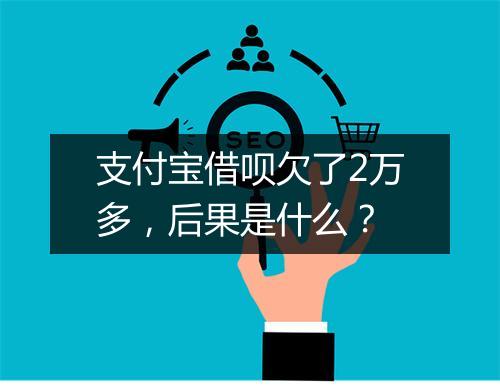 支付宝借呗欠了2万多，后果是什么？