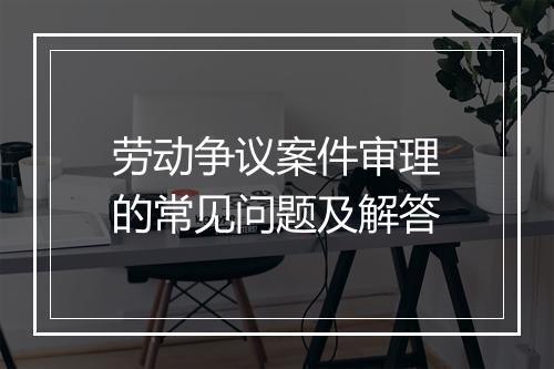 劳动争议案件审理的常见问题及解答