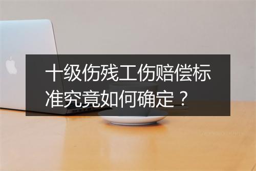 十级伤残工伤赔偿标准究竟如何确定？