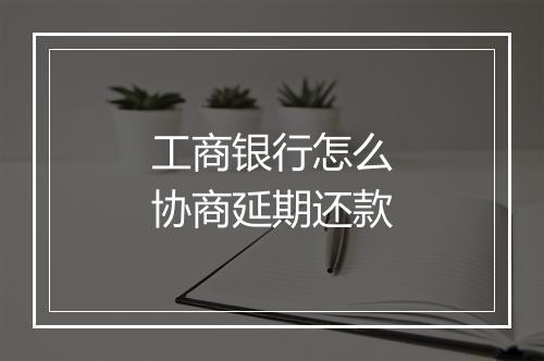 工商银行怎么协商延期还款