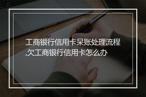 工商银行信用卡呆账处理流程,欠工商银行信用卡怎么办