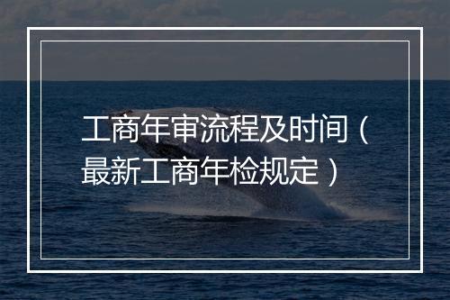 工商年审流程及时间（最新工商年检规定）