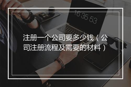 注册一个公司要多少钱（公司注册流程及需要的材料）