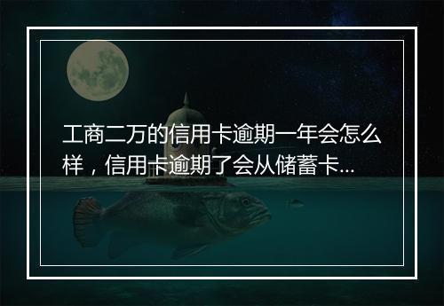 工商二万的信用卡逾期一年会怎么样，信用卡逾期了会从储蓄卡扣钱吗