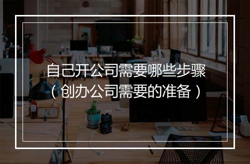 自己开公司需要哪些步骤（创办公司需要的准备）