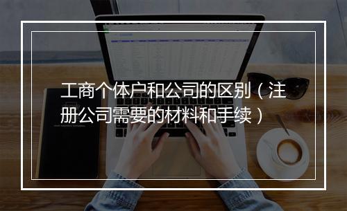 工商个体户和公司的区别（注册公司需要的材料和手续）
