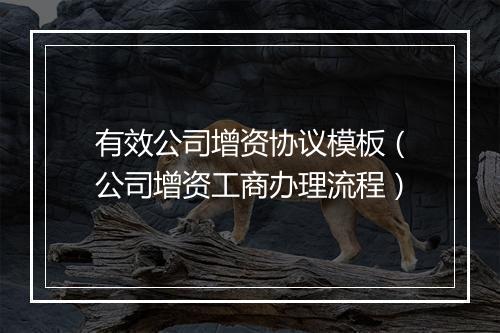 有效公司增资协议模板（公司增资工商办理流程）