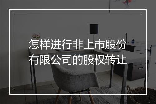 怎样进行非上市股份有限公司的股权转让