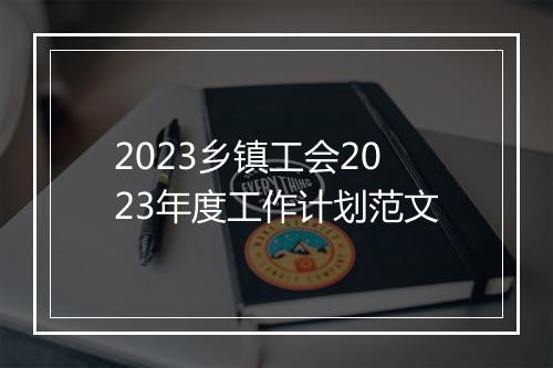 2023乡镇工会2023年度工作计划范文