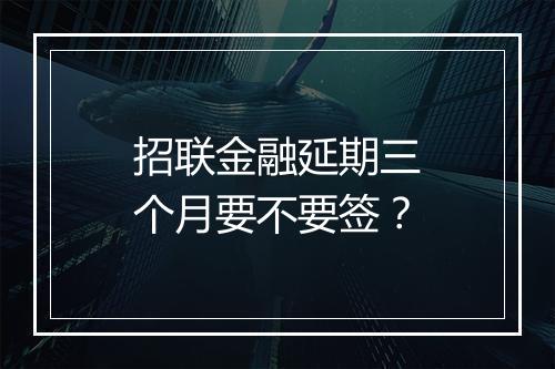 招联金融延期三个月要不要签？