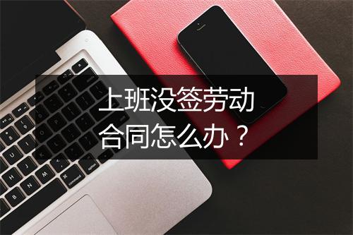 上班没签劳动合同怎么办？