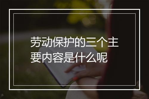 劳动保护的三个主要内容是什么呢