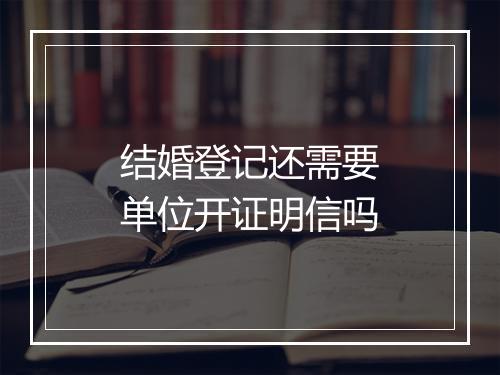 结婚登记还需要单位开证明信吗