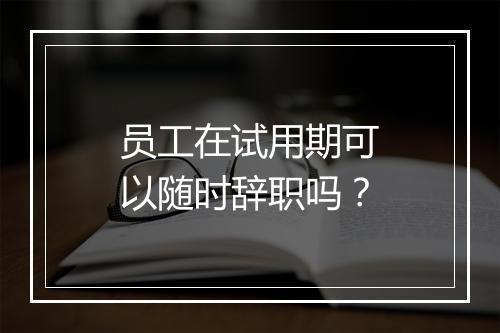 员工在试用期可以随时辞职吗？