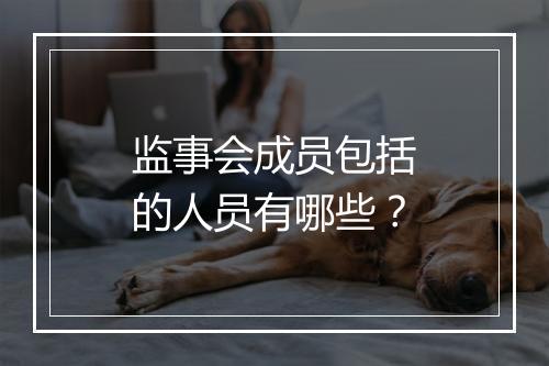 监事会成员包括的人员有哪些？