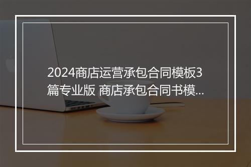 2024商店运营承包合同模板3篇专业版 商店承包合同书模板