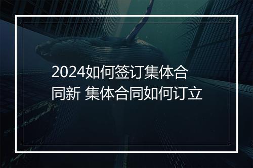 2024如何签订集体合同新 集体合同如何订立
