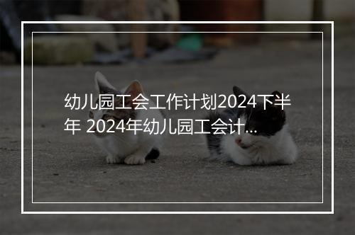 幼儿园工会工作计划2024下半年 2024年幼儿园工会计划精选8篇