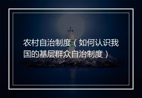 农村自治制度（如何认识我国的基层群众自治制度）