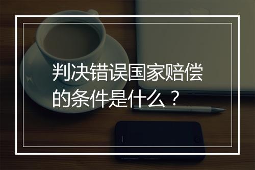 判决错误国家赔偿的条件是什么？