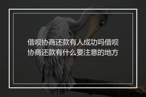 借呗协商还款有人成功吗借呗协商还款有什么要注意的地方