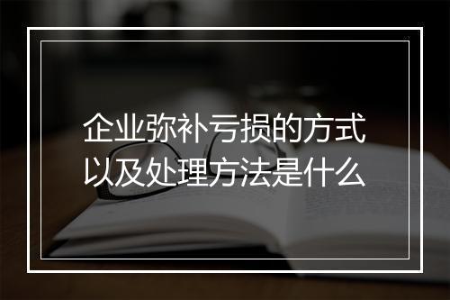 企业弥补亏损的方式以及处理方法是什么