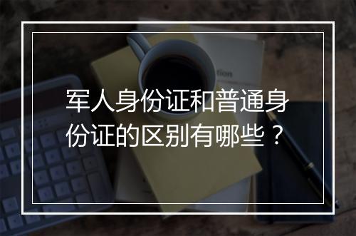军人身份证和普通身份证的区别有哪些？
