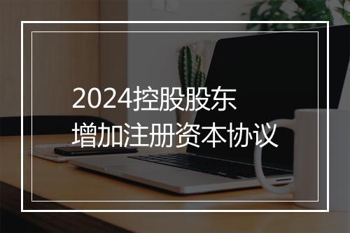 2024控股股东增加注册资本协议