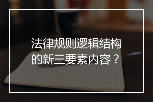 法律规则逻辑结构的新三要素内容？