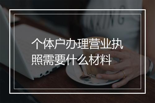 个体户办理营业执照需要什么材料
