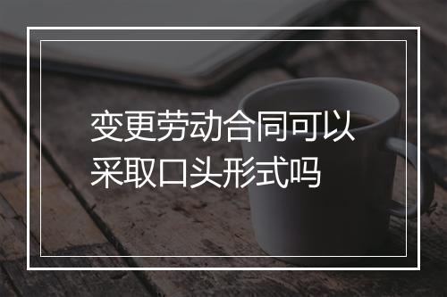变更劳动合同可以采取口头形式吗