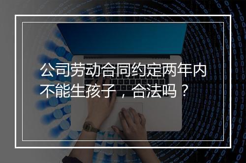 公司劳动合同约定两年内不能生孩子，合法吗？
