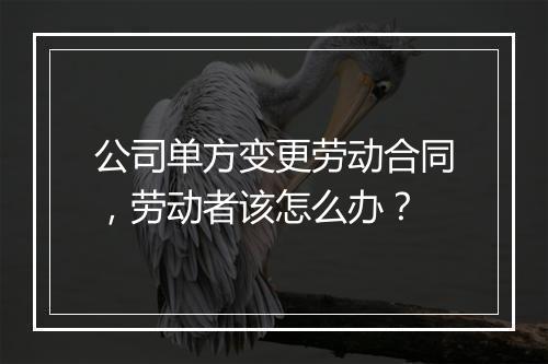 公司单方变更劳动合同，劳动者该怎么办？