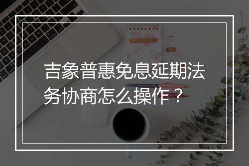吉象普惠免息延期法务协商怎么操作？
