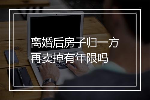 离婚后房子归一方再卖掉有年限吗
