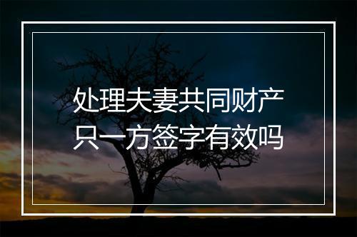 处理夫妻共同财产只一方签字有效吗