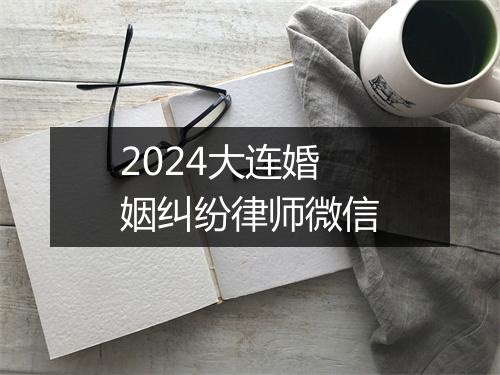 2024大连婚姻纠纷律师微信