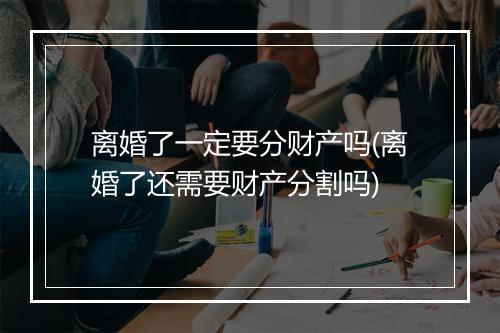 离婚了一定要分财产吗(离婚了还需要财产分割吗)