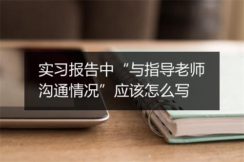 实习报告中“与指导老师沟通情况”应该怎么写