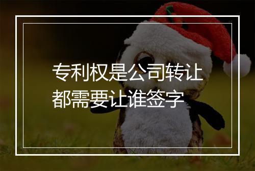 专利权是公司转让都需要让谁签字