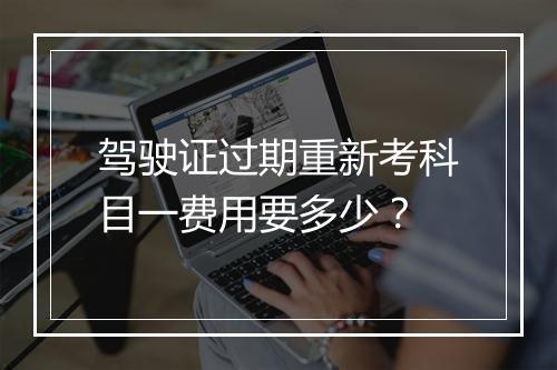 驾驶证过期重新考科目一费用要多少？