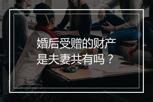 婚后受赠的财产是夫妻共有吗？